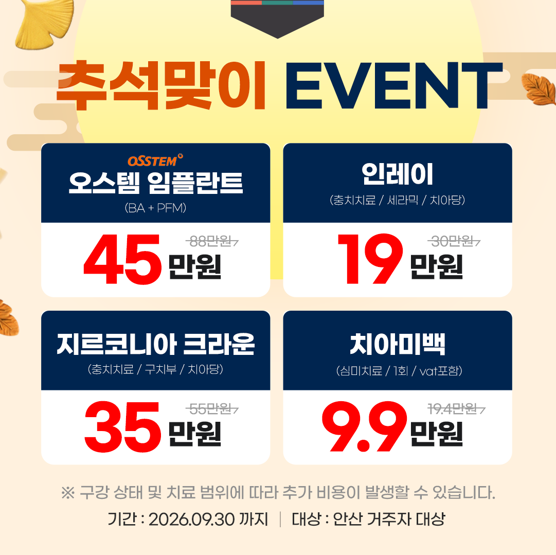 평생플란트치과 추석 EVENT - 오스템 임플란트(BA+PFM) 45만원(정가 88만원), 인레이(충치치료/세라믹, 치아당) 19만원(정가 30만원), 지르코니아 크라운(충치치료/구치부, 치아당) 35만원(정가 55만원), 치아미백(심미치료, 1회, VAT 포함) 9.9만원(정가 19.4만원). 구강 상태 및 치료 범위에 따라 추가 비용이 발생할 수 있습니다. 기간 2026년 9월 30일까지, 안산 거주자 대상.